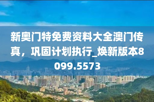 新奧門(mén)特免費(fèi)資料大全澳門(mén)傳真,鞏固計(jì)劃執(zhí)行_煥新版本8099.5573