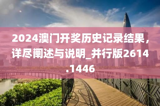 2024澳門開獎歷史記錄結果,詳盡闡述與說明_并行版2614.1446