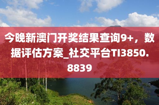 今晚新澳門開獎結果查詢9+,數據評估方案_社交平臺TI3850.8839