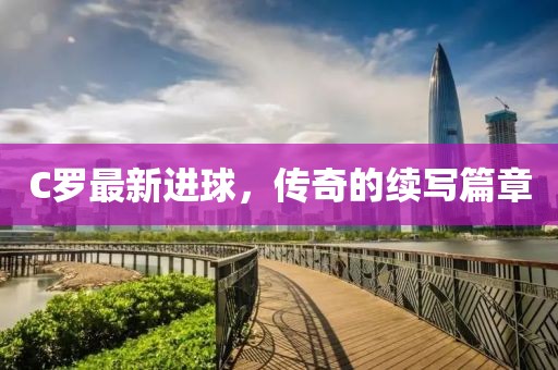 C羅最新進球,傳奇的續寫篇章