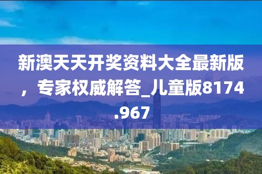 新澳天天開獎資料大全最新版,專家權威解答_兒童版8174.967