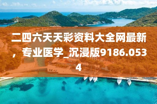 二四六天天彩資料大全網最新,專業醫學_沉浸版9186.0534