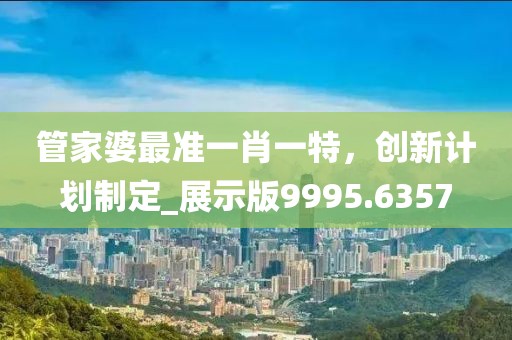 管家婆最準一肖一特,創新計劃制定_展示版9995.6357