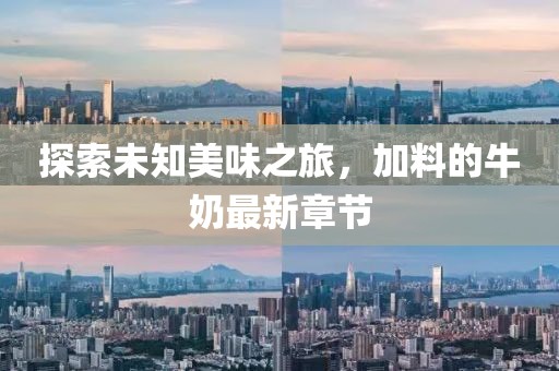 探索未知美味之旅，加料的牛奶最新章節(jié)