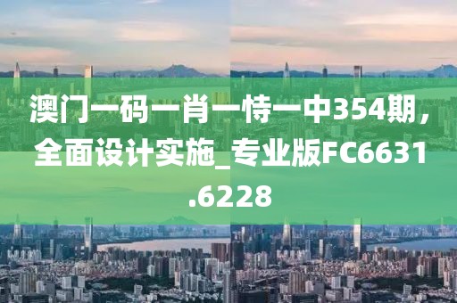 澳門一碼一肖一恃一中354期,全面設計實施_專業版FC6631.6228