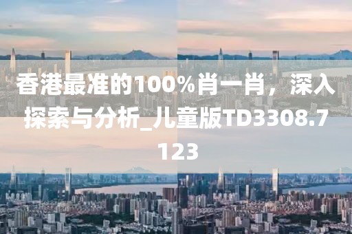 香港最準的100%肖一肖,深入探索與分析_兒童版TD3308.7123