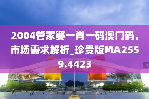 2004管家婆一肖一碼澳門碼,市場需求解析_珍貴版MA2559.4423