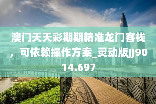 澳門天天彩期期精準龍門客棧,可依賴操作方案_靈動版JJ9014.697