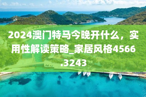 2024澳門特馬今晚開什么,實用性解讀策略_家居風格4566.3243