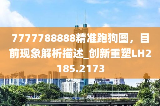 7777788888精準跑狗圖,目前現象解析描述_創新重塑LH2185.2173