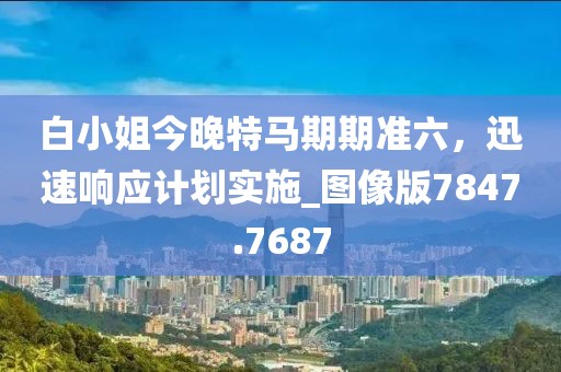 白小姐今晚特馬期期準六,迅速響應計劃實施_圖像版7847.7687