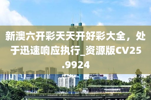 新澳六開彩天天開好彩大全,處于迅速響應執行_資源版CV25.9924