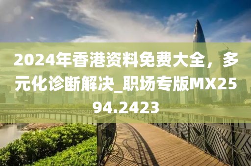 2024年香港資料免費大全,多元化診斷解決_職場專版MX2594.2423