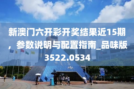 新澳門六開彩開獎結果近15期,參數說明與配置指南_品味版3522.0534