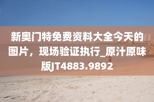 新奧門特免費資料大全今天的圖片，現(xiàn)場驗證執(zhí)行_原汁原味版JT4883.9892