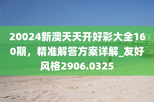 20024新澳天天開好彩大全160期,精準解答方案詳解_友好風格2906.0325