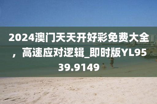 2024澳門天天開好彩免費大全,高速應對邏輯_即時版YL9539.9149