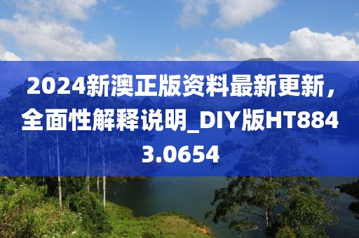 2024新澳正版資料最新更新，全面性解釋說明_DIY版HT8843.0654
