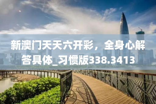 新澳門天天六開彩,全身心解答具體_習慣版338.3413
