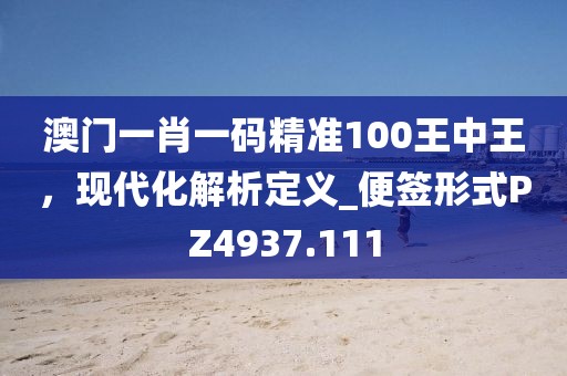 澳門(mén)一肖一碼精準(zhǔn)100王中王,現(xiàn)代化解析定義_便簽形式PZ4937.111