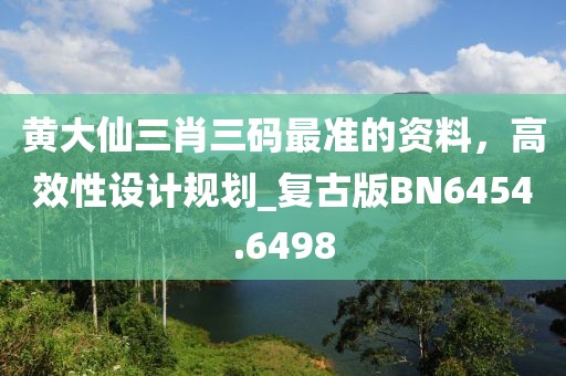 黃大仙三肖三碼最準的資料,高效性設計規劃_復古版BN6454.6498