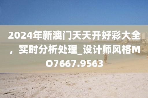 2024年新澳門天天開好彩大全,實時分析處理_設計師風格MO7667.9563