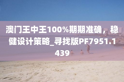 澳門王中王100%期期準確,穩健設計策略_尋找版PF7951.1439