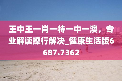王中王一肖一特一中一澳,專業解讀操行解決_健康生活版6687.7362
