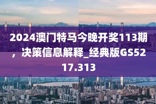 2024澳門特馬今晚開獎113期,決策信息解釋_經(jīng)典版GS5217.313