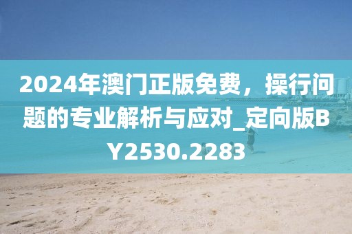 2024年澳門正版免費，操行問題的專業解析與應對_定向版BY2530.2283