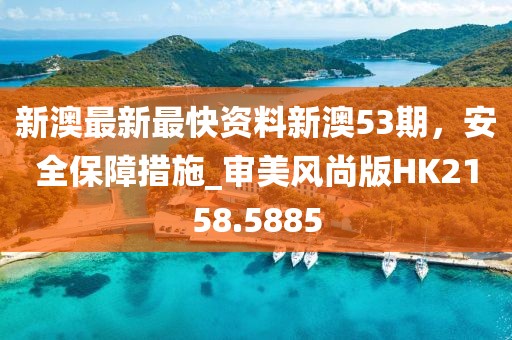 新澳最新最快資料新澳53期,安全保障措施_審美風尚版HK2158.5885