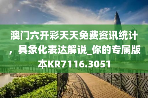 澳門六開彩天天免費資訊統計,具象化表達解說_你的專屬版本KR7116.3051