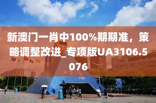 新澳門一肖中100%期期準,策略調整改進_專項版UA3106.5076