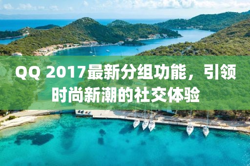 QQ 2017最新分組功能，引領時尚新潮的社交體驗