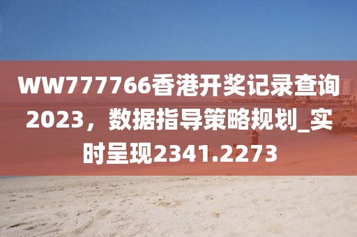 WW777766香港開獎記錄查詢2023,數(shù)據(jù)指導(dǎo)策略規(guī)劃_實時呈現(xiàn)2341.2273
