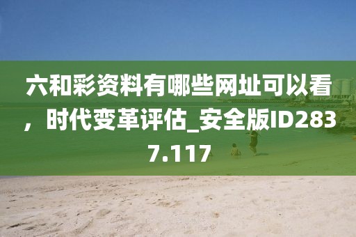 六和彩資料有哪些網址可以看,時代變革評估_安全版ID2837.117