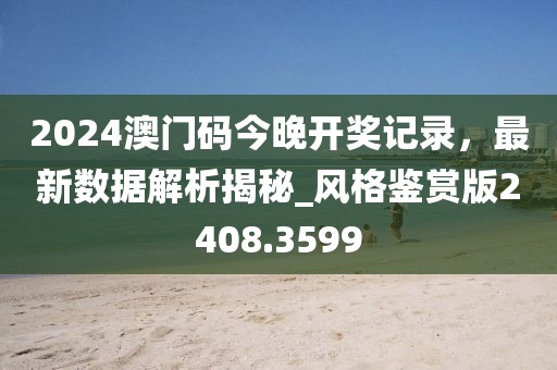 2024澳門碼今晚開獎記錄，最新數據解析揭秘_風格鑒賞版2408.3599