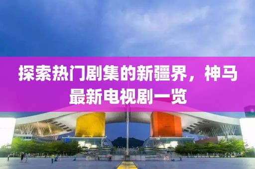 探索熱門劇集的新疆界,神馬最新電視劇一覽