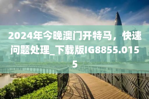 2024年今晚澳門開特馬,快速問題處理_下載版IG8855.0155
