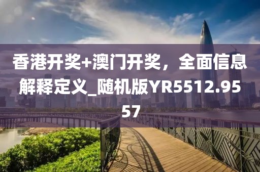 香港開獎+澳門開獎,全面信息解釋定義_隨機版YR5512.9557