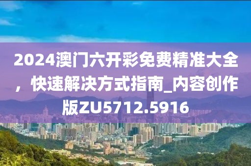 2024澳門六開彩免費精準大全,快速解決方式指南_內容創作版ZU5712.5916