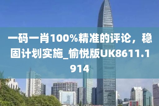 一碼一肖100%精準的評論,穩固計劃實施_愉悅版UK8611.1914