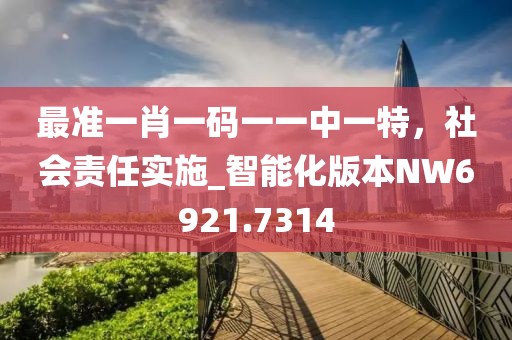最準一肖一碼一一中一特，社會責任實施_智能化版本NW6921.7314