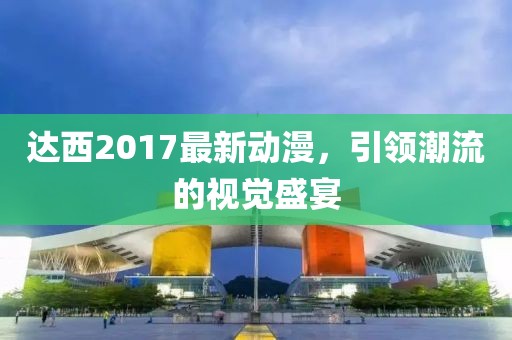 達西2017最新動漫,引領潮流的視覺盛宴