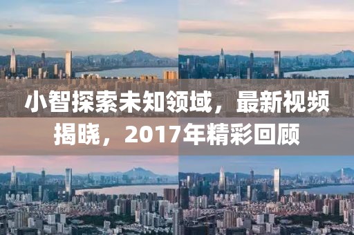 小智探索未知領域,最新視頻揭曉,2017年精彩回顧