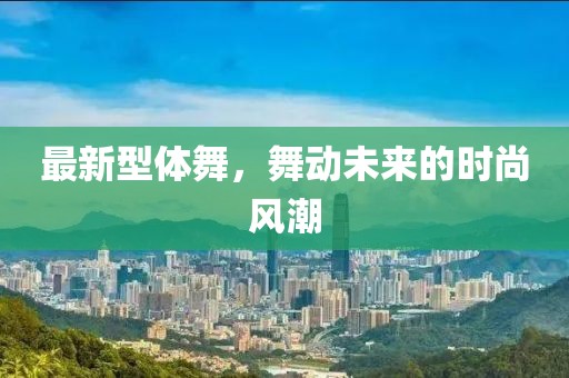最新型體舞,舞動未來的時尚風潮