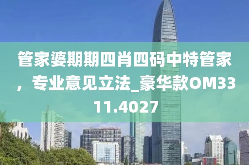 管家婆期期四肖四碼中特管家，專業(yè)意見立法_豪華款OM3311.4027