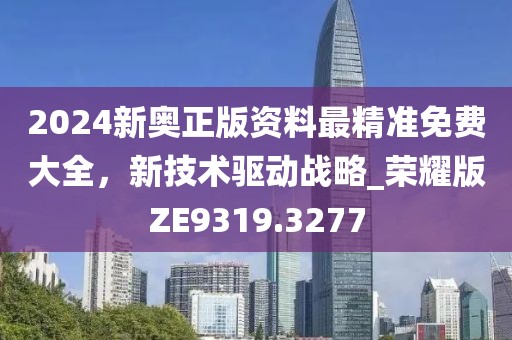 2024新奧正版資料最精準免費大全,新技術驅動戰略_榮耀版ZE9319.3277
