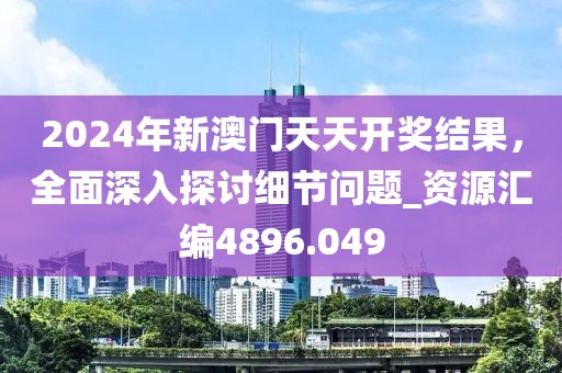 2024年新澳門天天開獎結果,全面深入探討細節問題_資源匯編4896.049