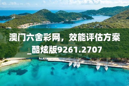 澳門六舍彩網(wǎng),效能評估方案_酷炫版9261.2707